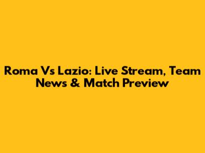 Roma Vs Lazio: Live Stream, Team News & Match Preview