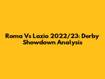 Roma Vs Lazio 2022/23: Derby Showdown Analysis