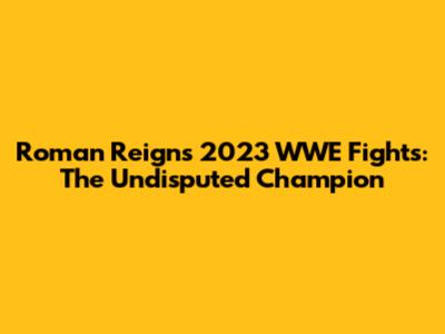 Roman Reigns' 2023 WWE Fights: The Undisputed Champion
