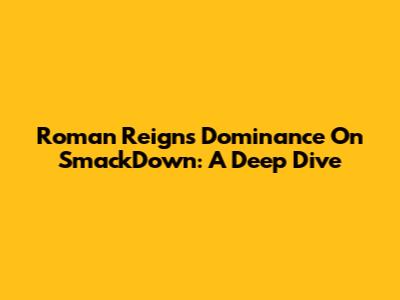 Roman Reigns' Dominance On SmackDown: A Deep Dive