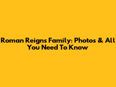 Roman Reigns Family: Photos & All You Need To Know
