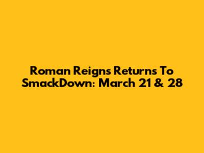 Roman Reigns Returns To SmackDown: March 21 & 28