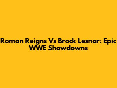Roman Reigns Vs Brock Lesnar: Epic WWE Showdowns
