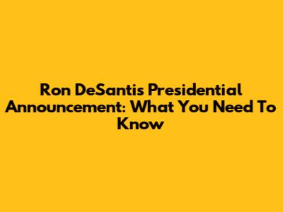 Ron DeSantis Presidential Announcement: What You Need To Know