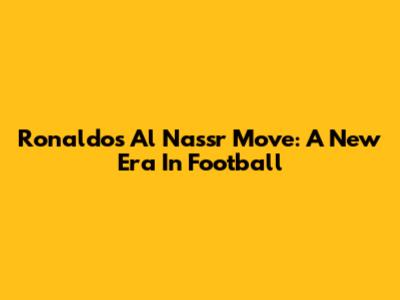 Ronaldo's Al Nassr Move: A New Era In Football