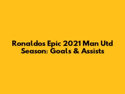 Ronaldo's Epic 2021 Man Utd Season: Goals & Assists