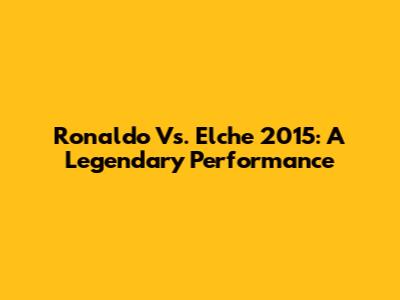 Ronaldo Vs. Elche 2015: A Legendary Performance