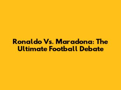 Ronaldo Vs. Maradona: The Ultimate Football Debate