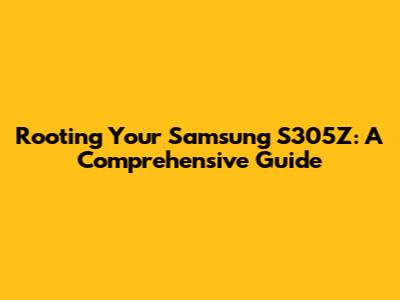 Rooting Your Samsung S305Z: A Comprehensive Guide