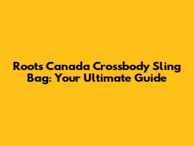Roots Canada Crossbody Sling Bag: Your Ultimate Guide
