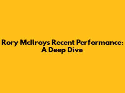 Rory McIlroy's Recent Performance: A Deep Dive