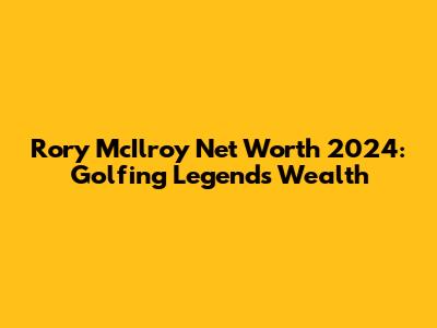 Rory McIlroy Net Worth 2024: Golfing Legend's Wealth