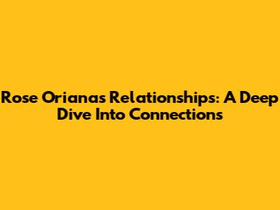 Rose Oriana's Relationships: A Deep Dive Into Connections