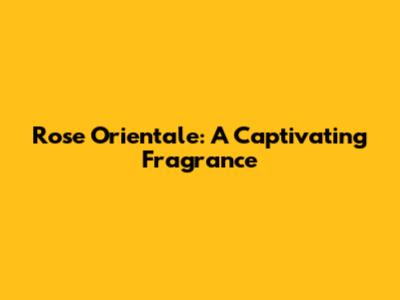 Rose Orientale: A Captivating Fragrance
