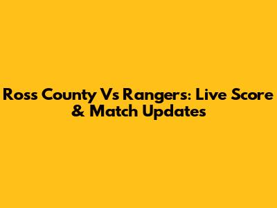 Ross County Vs Rangers: Live Score & Match Updates