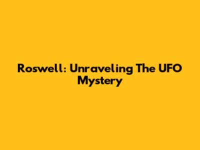 Roswell: Unraveling The UFO Mystery