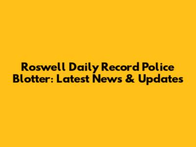 Roswell Daily Record Police Blotter: Latest News & Updates