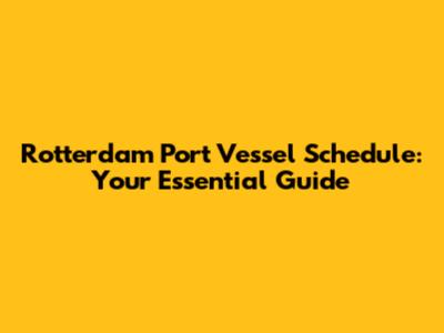 Rotterdam Port Vessel Schedule: Your Essential Guide