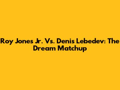 Roy Jones Jr. Vs. Denis Lebedev: The Dream Matchup