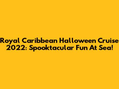 Royal Caribbean Halloween Cruise 2022: Spooktacular Fun At Sea!