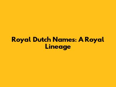 Royal Dutch Names: A Royal Lineage
