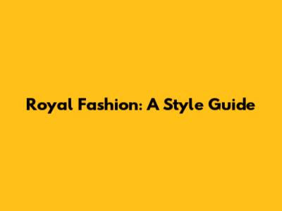 Royal Fashion: A Style Guide