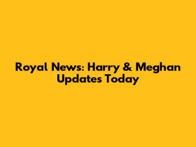 Royal News: Harry & Meghan Updates Today