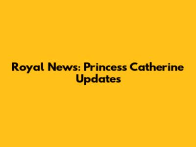 Royal News: Princess Catherine Updates