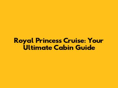 Royal Princess Cruise: Your Ultimate Cabin Guide