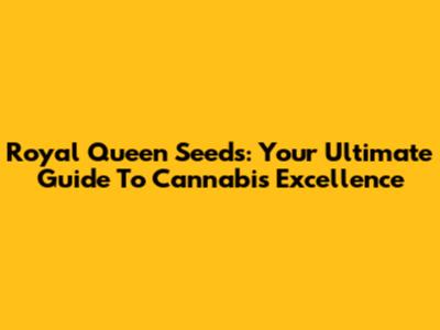 Royal Queen Seeds: Your Ultimate Guide To Cannabis Excellence