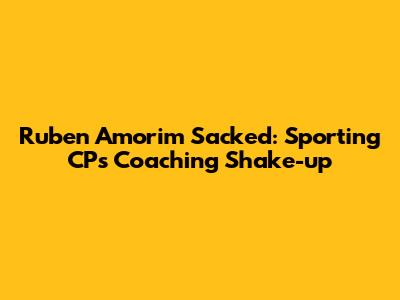 Ruben Amorim Sacked: Sporting CP's Coaching Shake-up