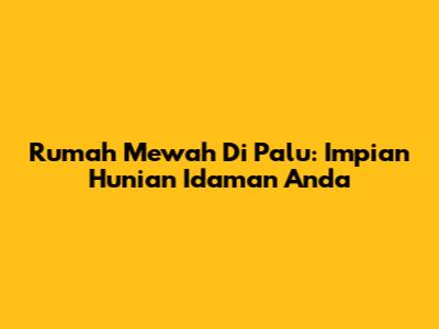 Rumah Mewah Di Palu: Impian Hunian Idaman Anda