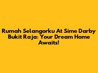 Rumah Selangorku At Sime Darby Bukit Raja: Your Dream Home Awaits!
