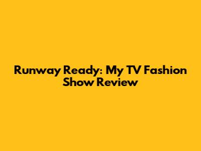 Runway Ready: My TV Fashion Show Review