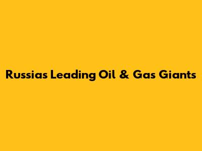 Russia's Leading Oil & Gas Giants