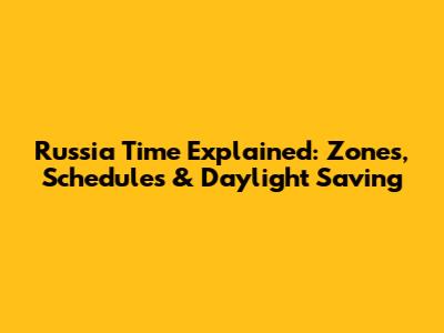 Russia Time Explained: Zones, Schedules & Daylight Saving