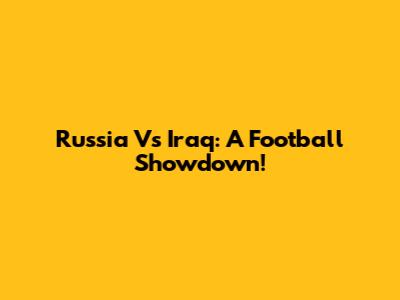 Russia Vs Iraq: A Football Showdown!