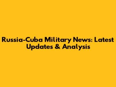Russia-Cuba Military News: Latest Updates & Analysis