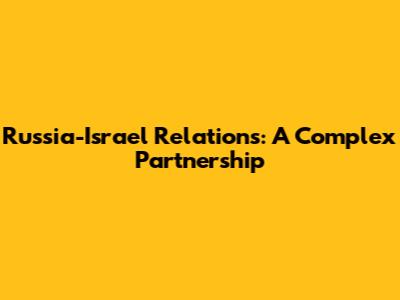 Russia-Israel Relations: A Complex Partnership