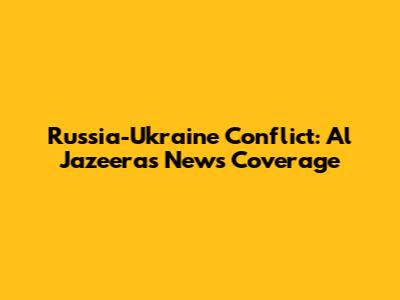Russia-Ukraine Conflict: Al Jazeera's News Coverage