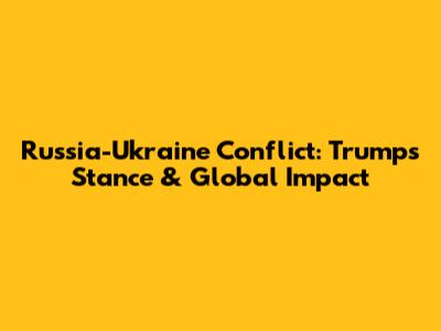 Russia-Ukraine Conflict: Trump's Stance & Global Impact