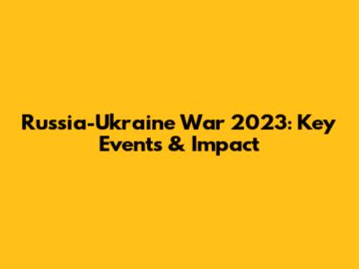 Russia-Ukraine War 2023: Key Events & Impact