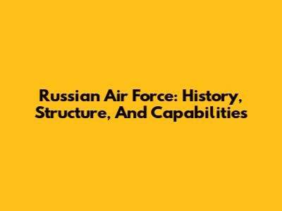 Russian Air Force: History, Structure, And Capabilities