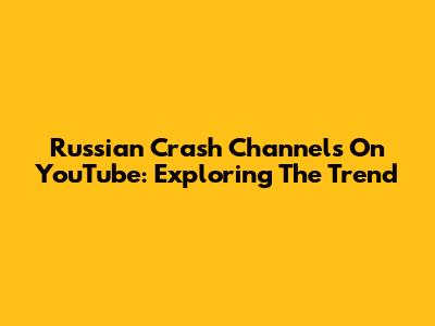 Russian Crash Channels On YouTube: Exploring The Trend