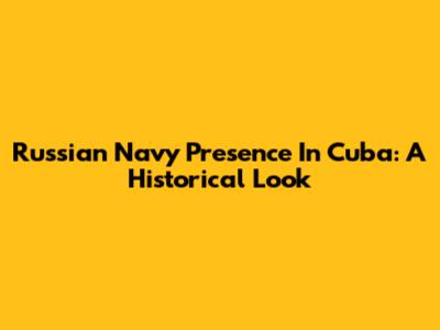 Russian Navy Presence In Cuba: A Historical Look