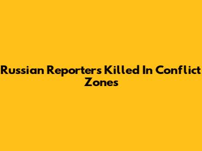 Russian Reporters Killed In Conflict Zones
