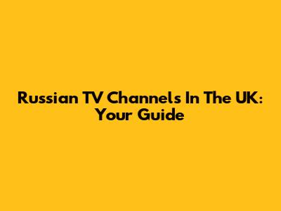 Russian TV Channels In The UK: Your Guide