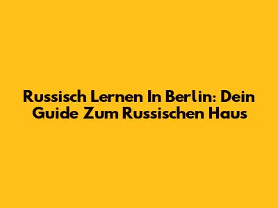 Russisch Lernen In Berlin: Dein Guide Zum Russischen Haus