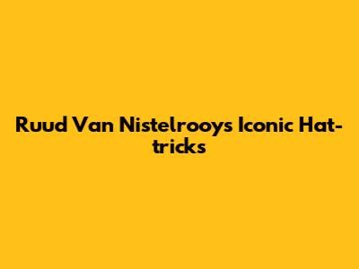 Ruud Van Nistelrooy's Iconic Hat-tricks