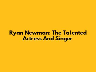 Ryan Newman: The Talented Actress And Singer